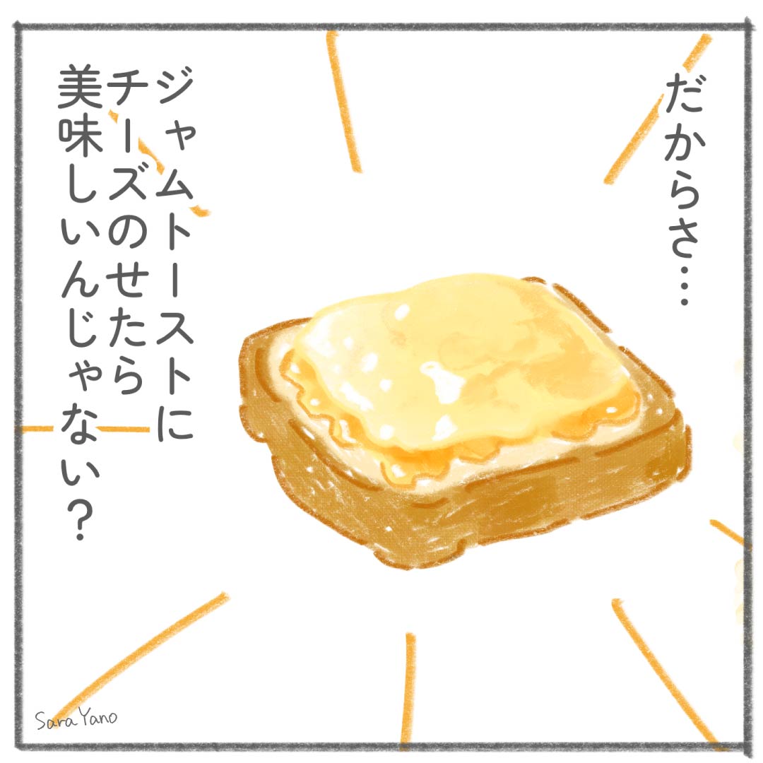 だからさ…ジャムトーストに チーズのせたら 美味しいんじゃない?